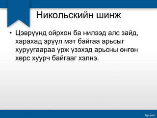 Никольскийн шинж
• Цэврүүнд ойрхон ба нилээд алс зайд,
харахад эрүүл мэт байгаа арьсыг
хуруугаараа үрж үзэхэд арьсны өнгөн
хөрс хуурч байгааг хэлнэ.
 