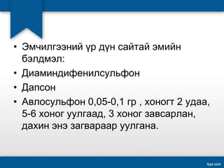 • Эмчилгээний үр дүн сайтай эмийн
бэлдмэл:
• Диаминдифенилсульфон
• Дапсон
• Авлосульфон 0,05-0,1 гр , хоногт 2 удаа,
5-6 хоног уулгаад, 3 хоног завсарлан,
дахин энэ загвараар уулгана.
 