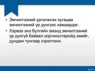 • Эмчилгээний үргэлжлэх хугацаа
эмчилгээний үр дүнгээс хамаардаг.
• Хэрвээ энэ бүлгийн эмэнд эмчилгээний
үр дүнгүй байвал кортикостеройд эмийг,
дундаж тунгаар хэрэглэнэ.
 