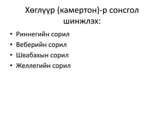 Хөглүүр (камертон)-р сонсгол
шинжлэх:
• Риннегийн сорил
• Веберийн сорил
• Швабахын сорил
• Желлегийн сорил
 