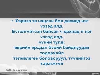 • Хэрвээ та няцсан бол дахиад нэг
vзээд алд.
Бvтэлгvйтсэн байсан ч дахиад л нэг
vзээд алд.
vvний тулд:
еерийн эрсдэл бvхий байдлуудаа
тодорхойл
телевлегее боловсруул, тvvнийгээ
хэрэгжvvл
healthy life is our choice
 