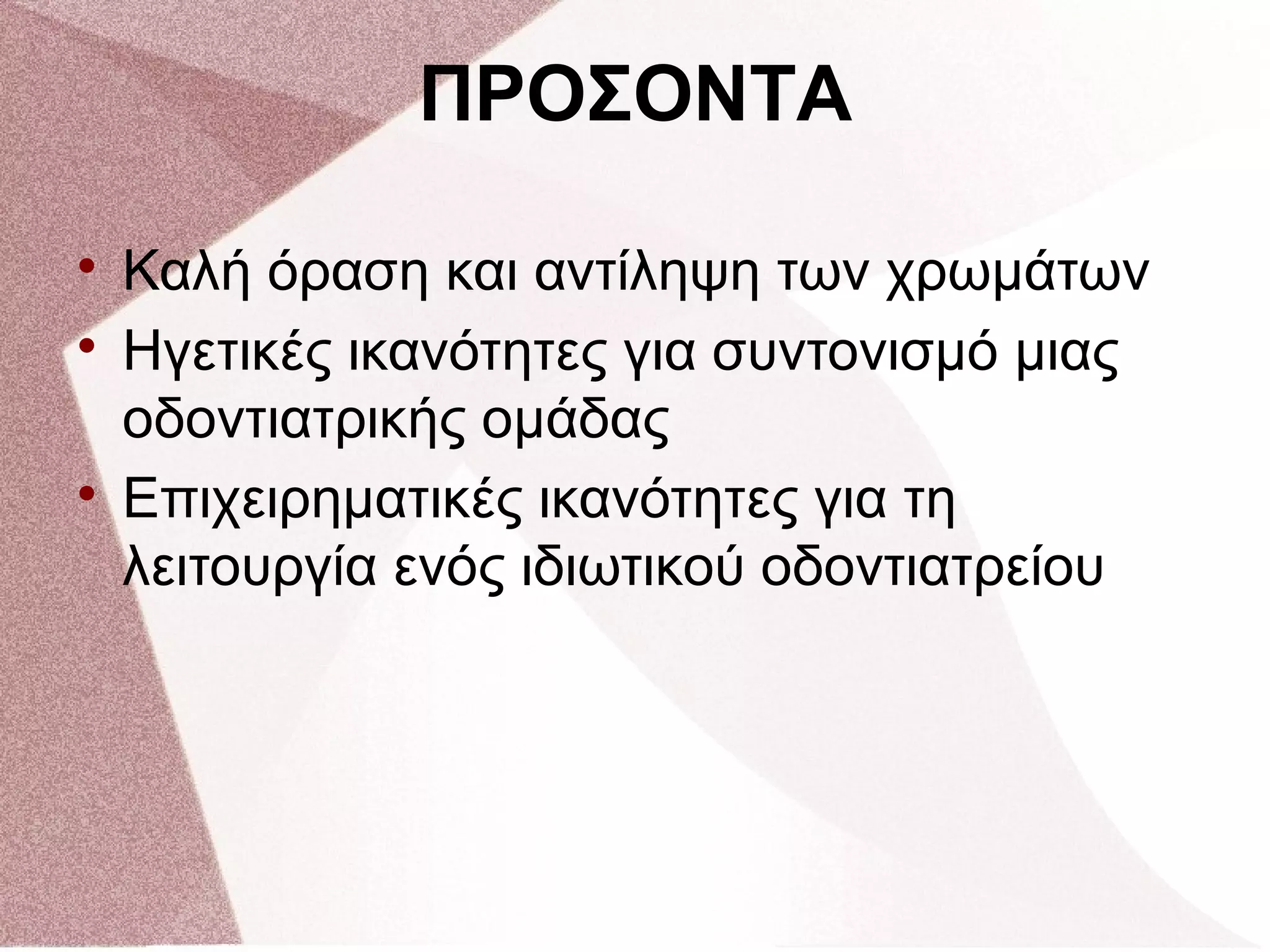 
Καλή όραση και αντίληψη των χρωμάτων

Ηγετικές ικανότητες για συντονισμό μιας
οδοντιατρικής ομάδας

Επιχειρηματικές ικανότητες για τη
λειτουργία ενός ιδιωτικού οδοντιατρείου
ΠΡΟΣΟΝΤΑ
 