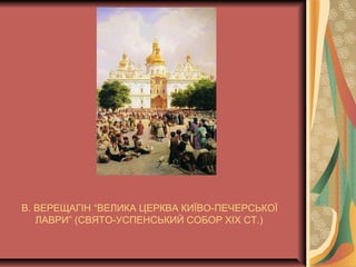 В. ВЕРЕЩАГІН “ВЕЛИКА ЦЕРКВА КИЇВО-ПЕЧЕРСЬКОЇ
ЛАВРИ” (СВЯТО-УСПЕНСЬКИЙ СОБОР ХІХ СТ.)
 