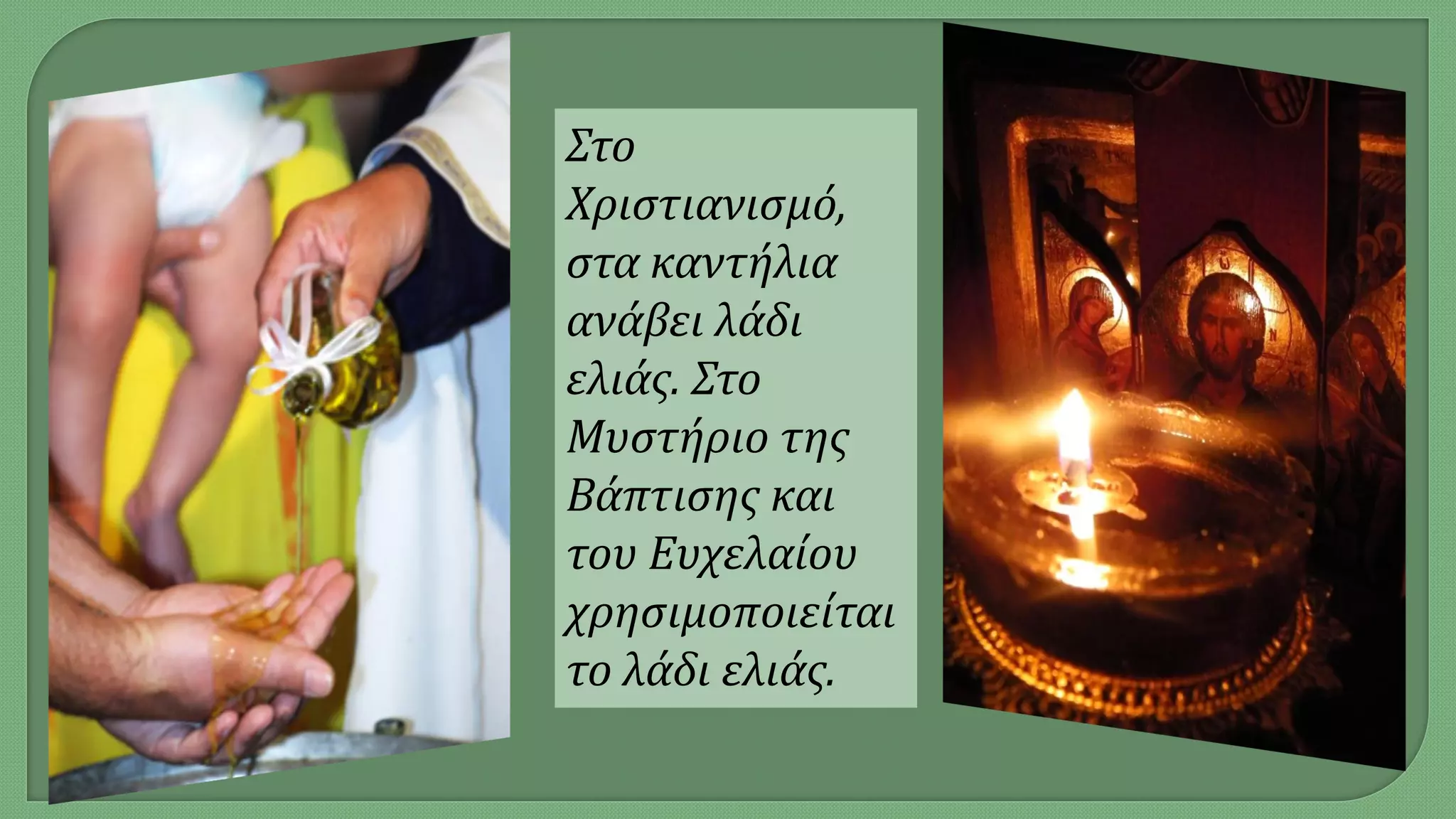Στο
Χριστιανισμό,
στα καντήλια
ανάβει λάδι
ελιάς. Στο
Μυστήριο της
Βάπτισης και
του Ευχελαίου
χρησιμοποιείται
το λάδι ελιάς.
 
