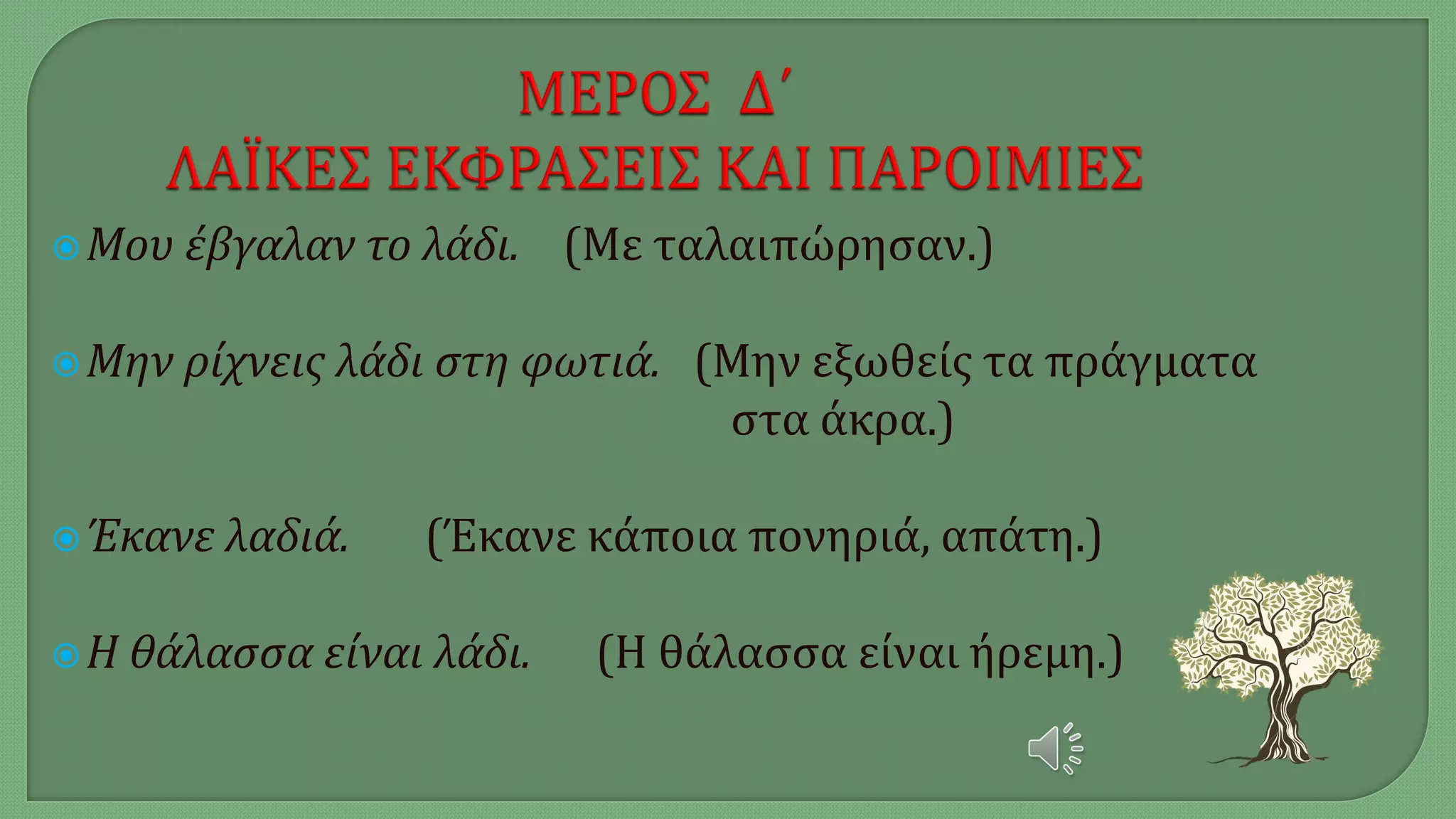 Μου έβγαλαν το λάδι. (Με ταλαιπώρησαν.)
Μην ρίχνεις λάδι στη φωτιά. (Μην εξωθείς τα πράγματα
στα άκρα.)
Έκανε λαδιά. (Έκανε κάποια πονηριά, απάτη.)
Η θάλασσα είναι λάδι. (Η θάλασσα είναι ήρεμη.)
 
