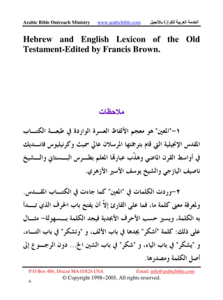 Arabic Bible Outreach Ministry www.arabicbible.com ‫ازة‬ ‫ا‬ ‫ا‬
P.O Box 486, Dracut MA 01826 USA Email: info@arabicbible.com
© Copyright 1998−2005, All rights reserved.
٨
Hebrew and English Lexicon of the Old
Testament-Edited by Francis Brown.
‫ت‬
""
.
"".
:""""
""""...
.
 