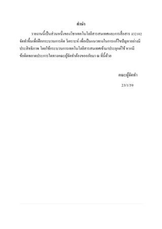 คานา
รายงานนี้เป็นส่วนหนึ่งของวิชาเทคโนโลยีสารสนเทศและการสื่อสาร ง32102
จัดทาขึ้นเพื่อฝึกกระบวนการคิด วิเคราะห์ เพื่อเป็นแนวทางในการแก้ไขปัญหาอย่างมี
ประสิทธิภาพ โดยใช้กระบวนการเทคโนโลยีสารสนเทศเข้ามาประยุกต์ใช้หากมี
ข้อผิดพลาดประการใดทางคณะผู้จัดทาต้องขออภัยมา ณ ที่นี้ด้วย
คณะผู้จัดทา
23/1/59
 