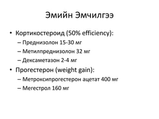 Эмийн Эмчилгээ
• Кортикостероид (50% efficiency):
– Преднизолон 15-30 мг
– Метилпреднизолон 32 мг
– Дексаметазон 2-4 мг
• Прогестерон (weight gain):
– Метроксипрогестерон ацетат 400 мг
– Мегестрол 160 мг
 