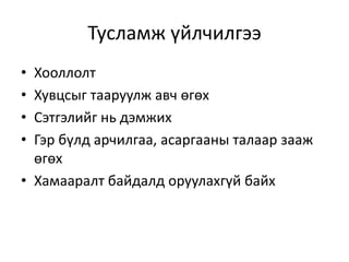 Тусламж үйлчилгээ
• Хооллолт
• Хувцсыг тааруулж авч өгөх
• Сэтгэлийг нь дэмжих
• Гэр бүлд арчилгаа, асаргааны талаар зааж
өгөх
• Хамааралт байдалд оруулахгүй байх
 