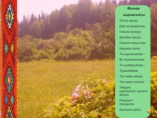 Мынам
кырзанъёсы
Тулыс вуыку,
Шур жингыртыку,
Сяська жужаку,
Шулдыр луыку,
Сяська полын мон
Кырзаса пукко.
Та кырзанъесме –
Ву тулкымъесме,
Та кылбуръёсме –
Турагайёсме
Туж кема люкай,
Туж кема гожъяй.
Удмурт
гуртъёсти люкаса
ветли,
Паськыт
тэльёсти
Кылзыса калги.
 