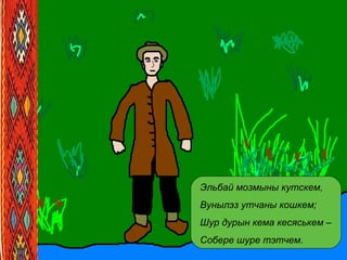 Эльбай мозмыны кутскем,
Вунылэз утчаны кошкем;
Шур дурын кема кесяськем –
Собере шуре тэтчем.
 