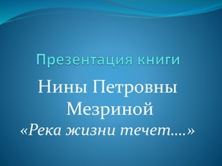 Нины Петровны
Мезриной
«Река жизни течет….»
 