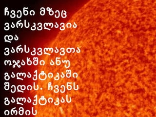 ჩვენი მზეც
ვარსკვლავია
და
ვარსკვლავთა
ოჯახში ანუ
გალაქტიკაში
.შედის ჩვენს
გალაქტიკას
ირმის
 