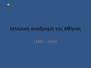 Ιστορική αναδρομή της Αθήνας
(1822 – 1934)
 