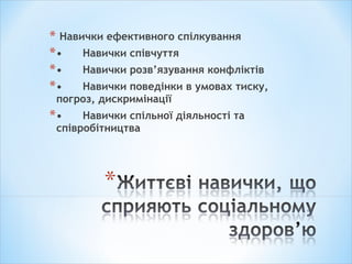 * Навички ефективного спілкування
*• Навички співчуття
*• Навички розв’язування конфліктів
*• Навички поведінки в умовах тиску,
погроз, дискримінації
*• Навички спільної діяльності та
співробітництва
 