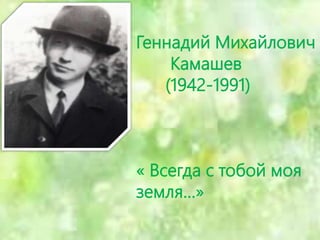 Геннадий Михайлович
Камашев
(1942-1991)
« Всегда с тобой моя
земля…»
 
