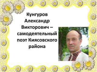 Кунгуров
Александр
Викторович –
самодеятельный
поэт Киясовского
района
 