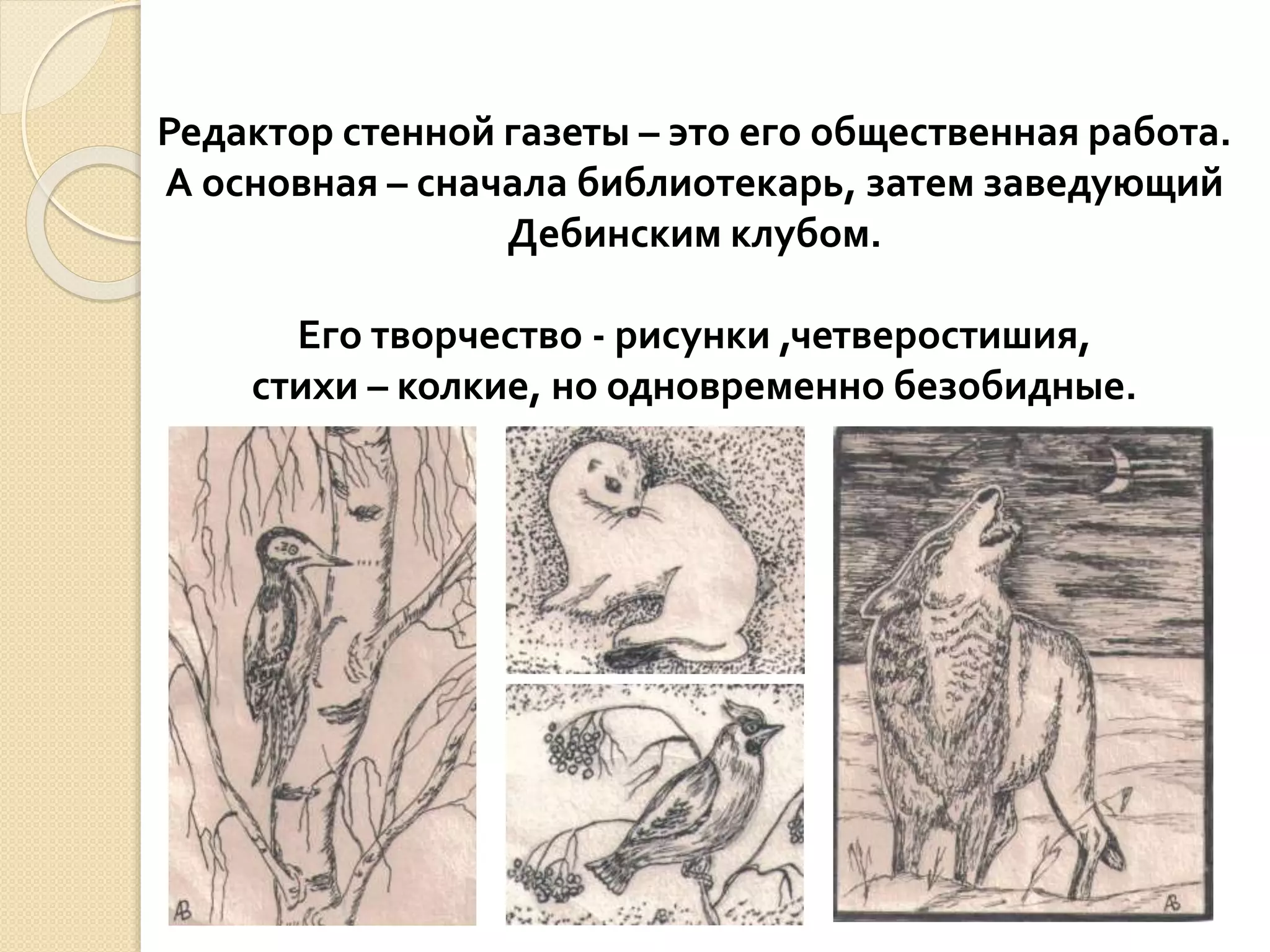 Редактор стенной газеты – это его общественная работа.
А основная – сначала библиотекарь, затем заведующий
Дебинским клубом.
Его творчество - рисунки ,четверостишия,
стихи – колкие, но одновременно безобидные.
 