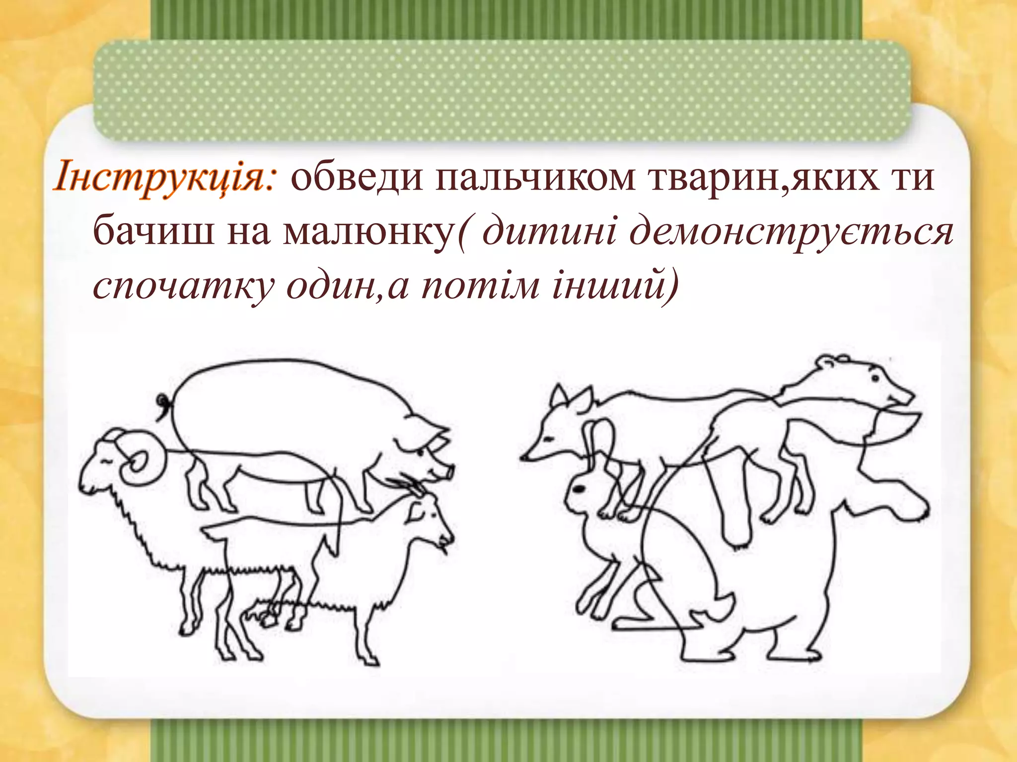 обведи пальчиком тварин,яких ти
бачиш на малюнку( дитині демонструється
спочатку один,а потім інший)
 