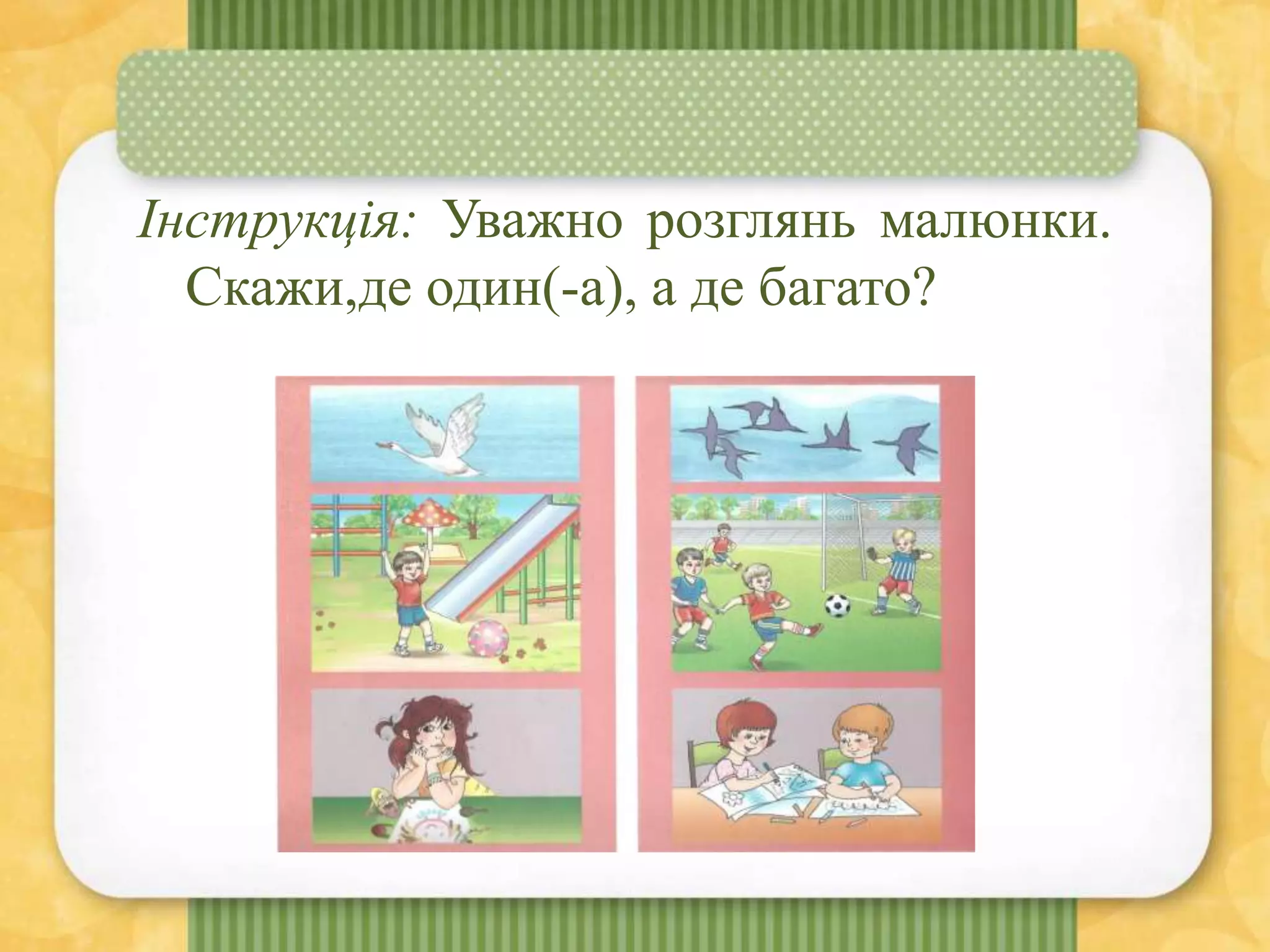 Інструкція: Уважно розглянь малюнки.
Скажи,де один(-а), а де багато?
 