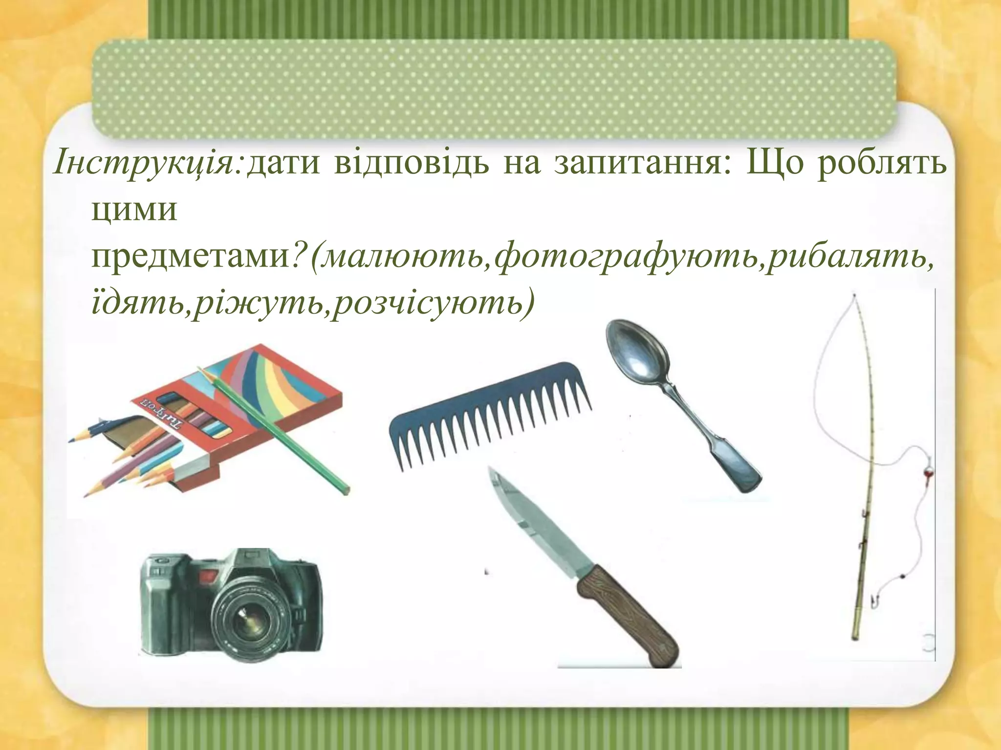 Інструкція:дати відповідь на запитання: Що роблять
цими
предметами?(малюють,фотографують,рибалять,
їдять,ріжуть,розчісують)
 