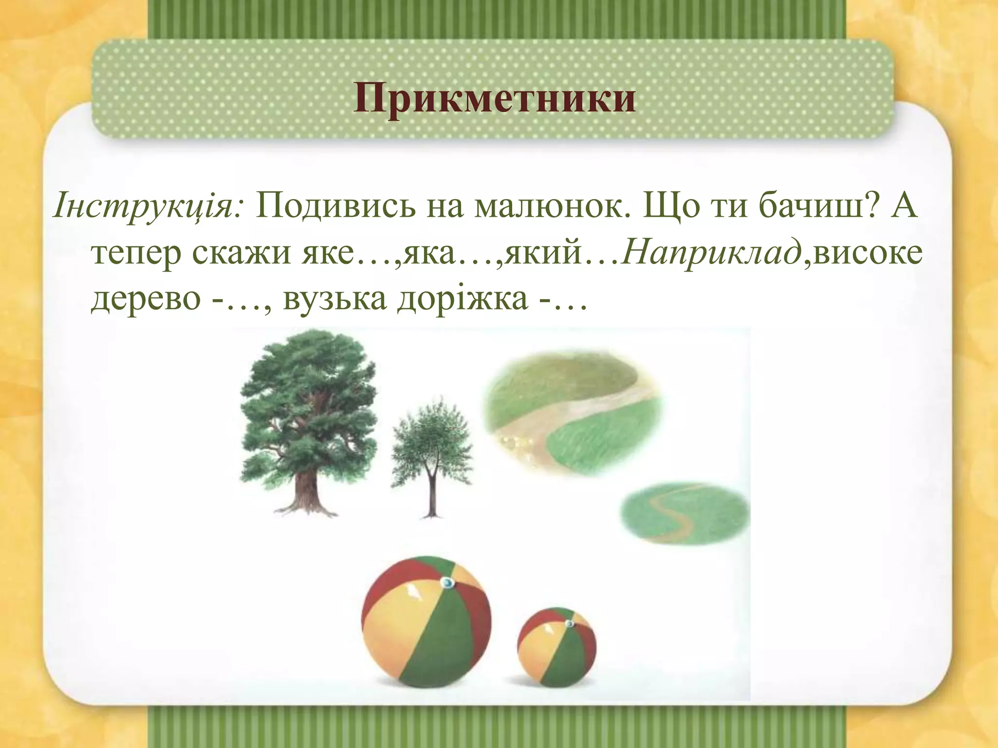 Прикметники
Інструкція: Подивись на малюнок. Що ти бачиш? А
тепер скажи яке…,яка…,який…Наприклад,високе
дерево -…, вузька доріжка -…
 