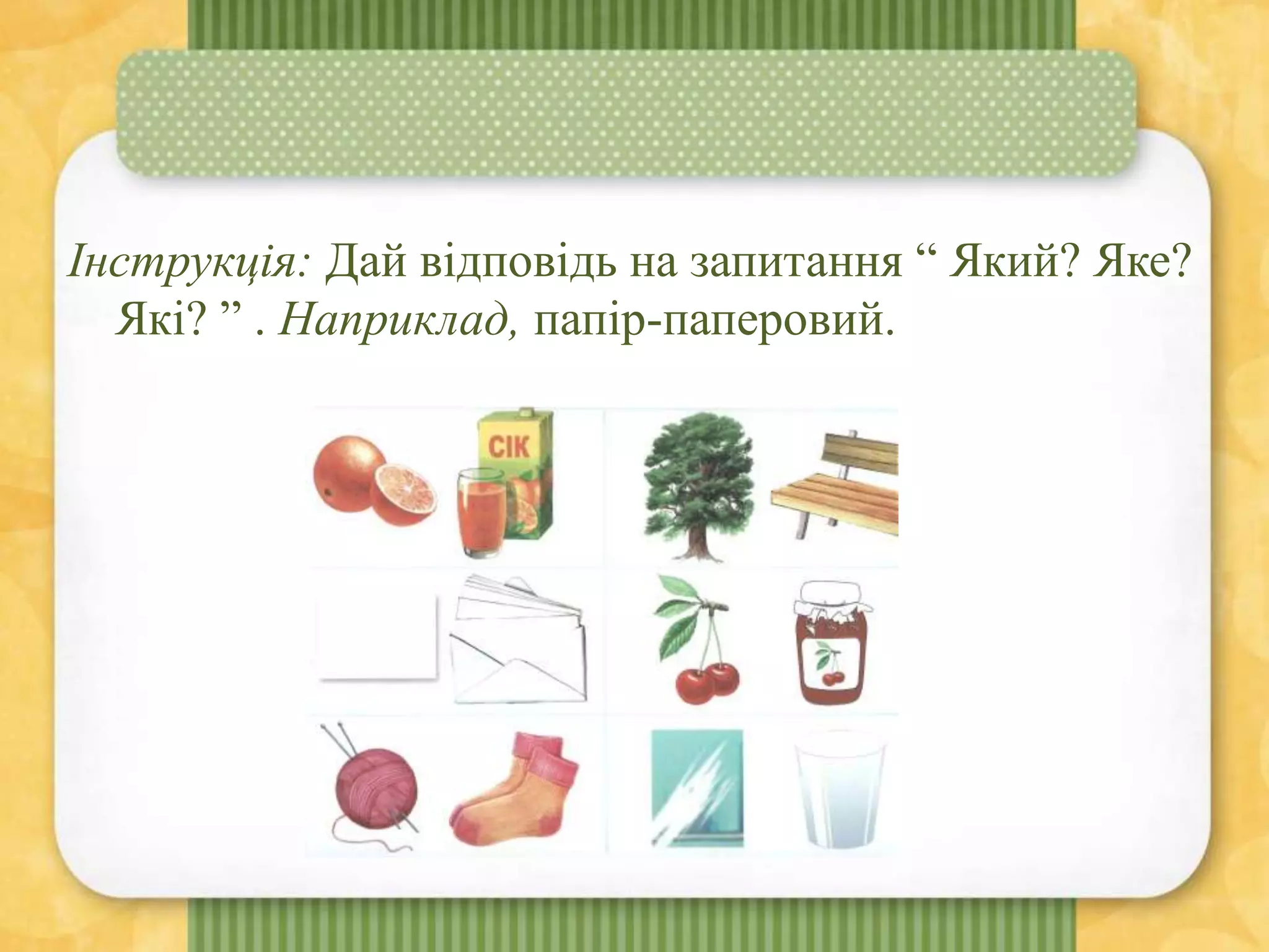 Інструкція: Дай відповідь на запитання “ Який? Яке?
Які? ” . Наприклад, папір-паперовий.
 