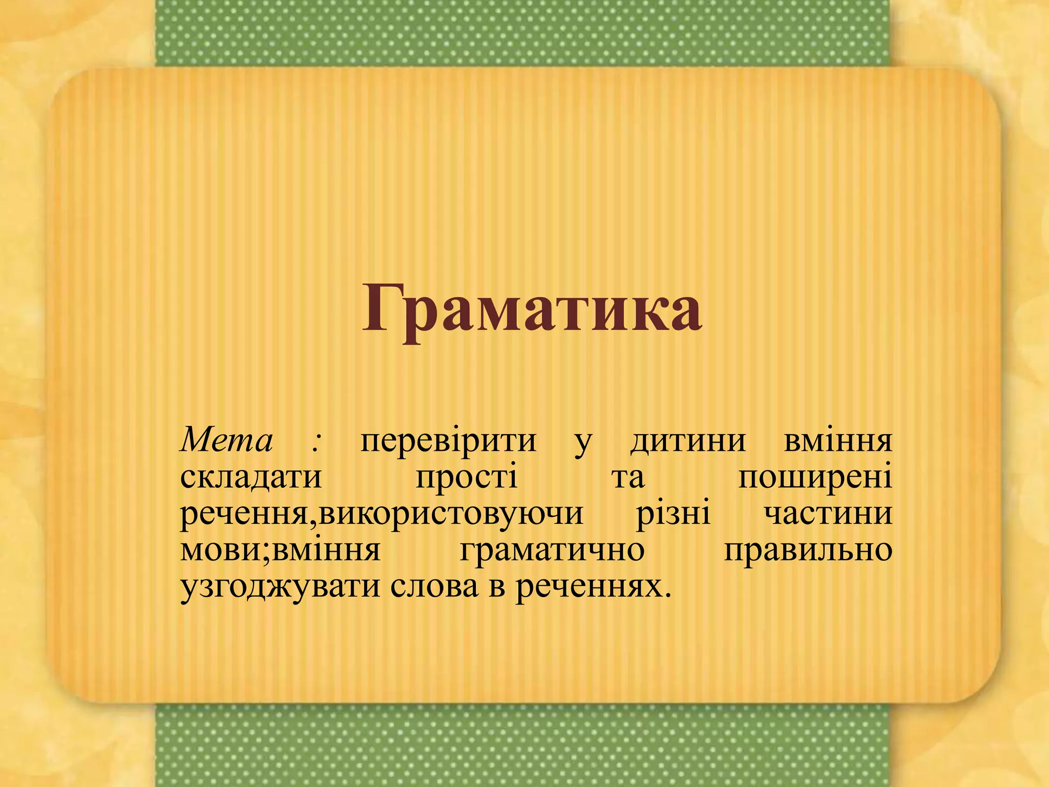 Граматика
Мета : перевірити у дитини вміння
складати прості та поширені
речення,використовуючи різні частини
мови;вміння граматично правильно
узгоджувати слова в реченнях.
 