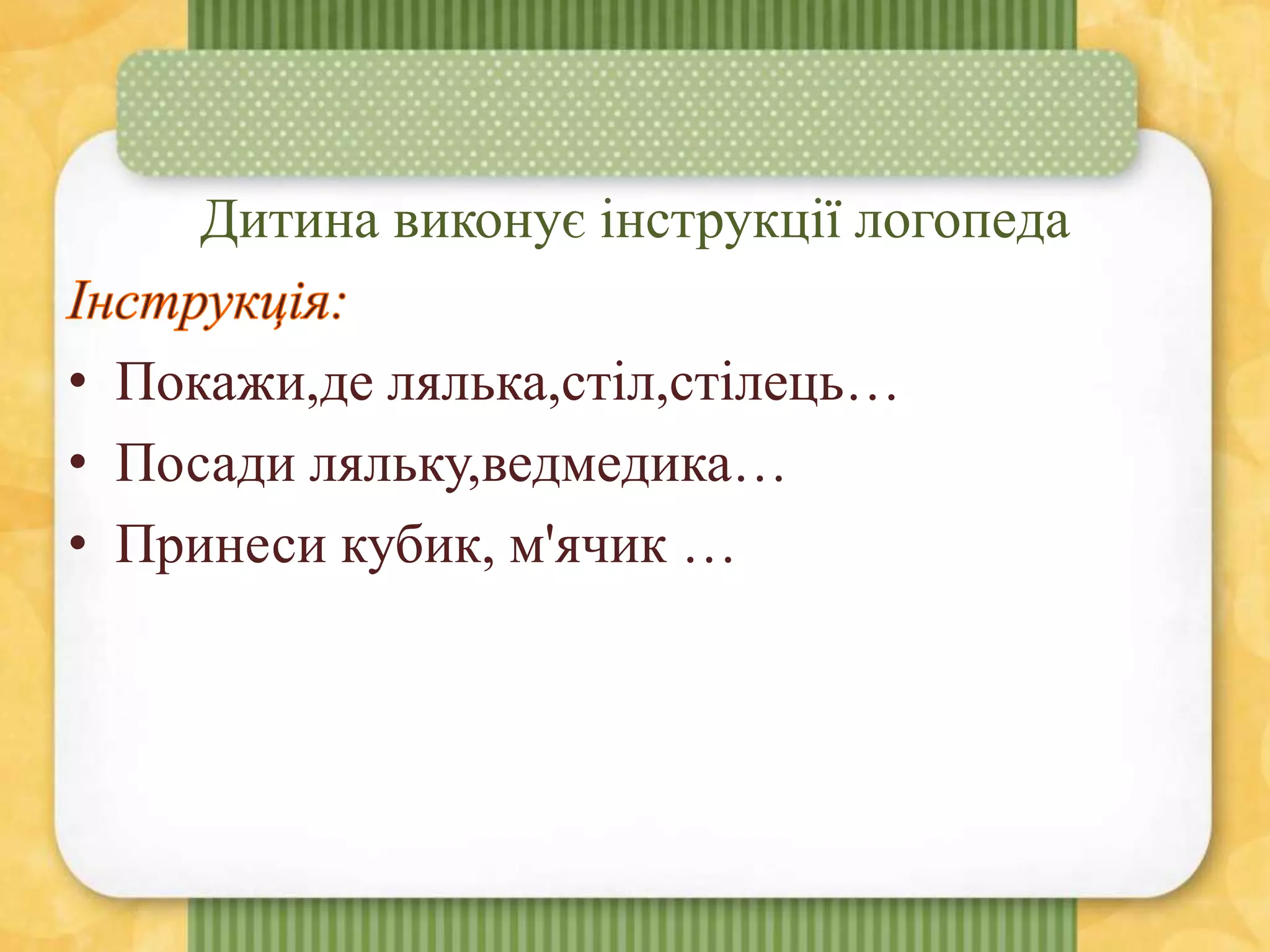 Дитина виконує інструкції логопеда
• Покажи,де лялька,стіл,стілець…
• Посади ляльку,ведмедика…
• Принеси кубик, м'ячик …
 