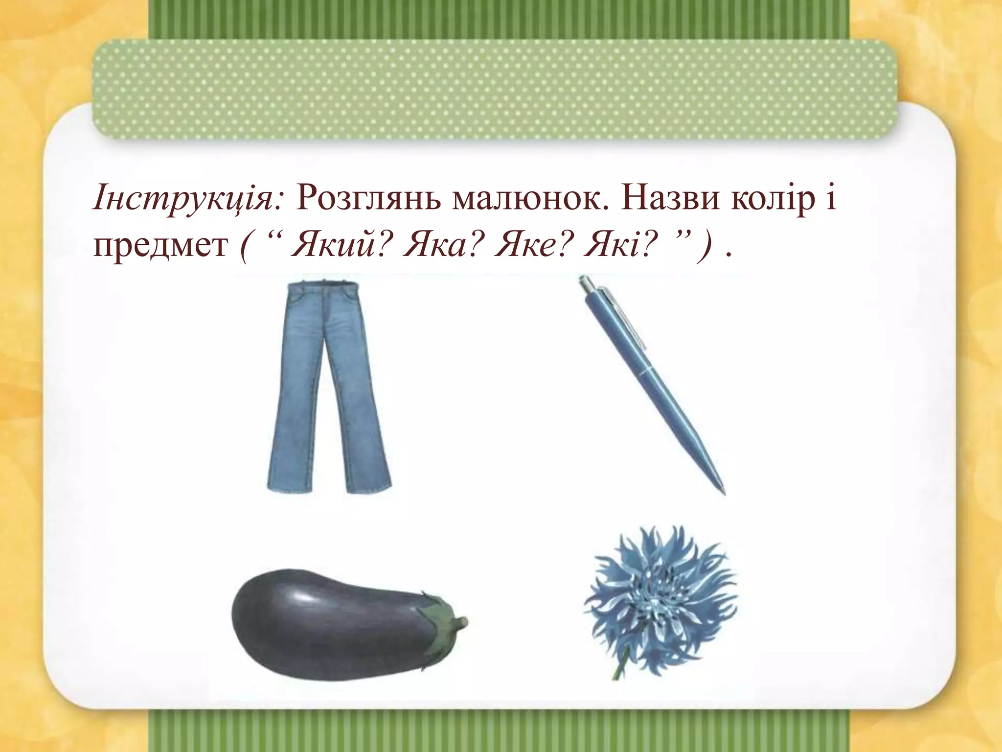 Інструкція: Розглянь малюнок. Назви колір і
предмет ( “ Який? Яка? Яке? Які? ” ) .
 