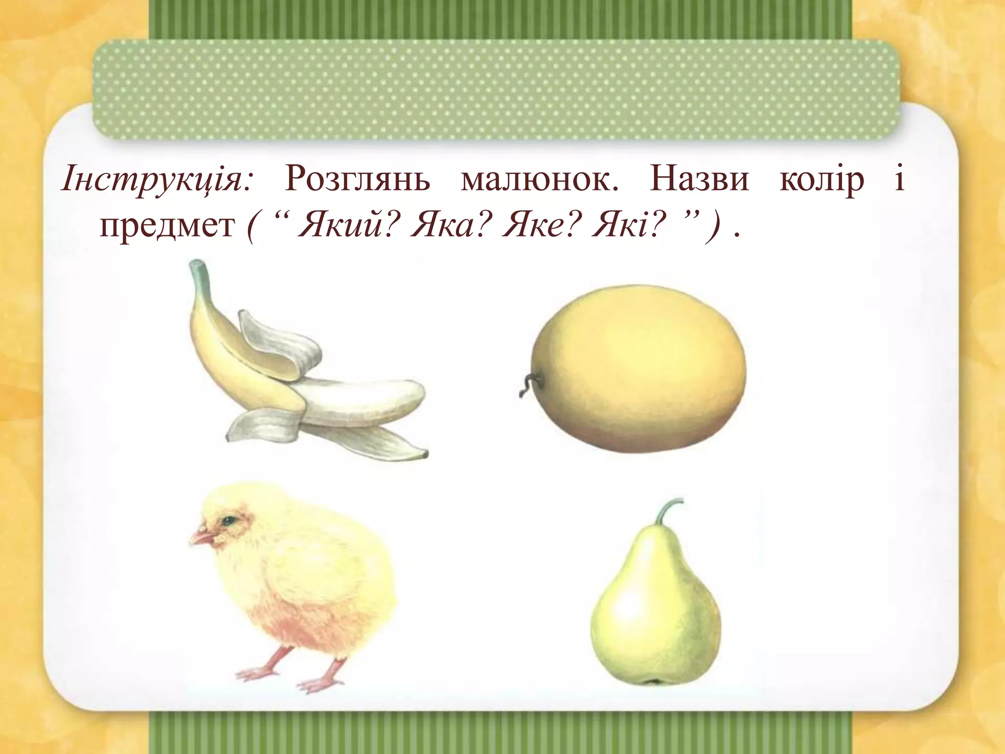 Інструкція: Розглянь малюнок. Назви колір і
предмет ( “ Який? Яка? Яке? Які? ” ) .
 