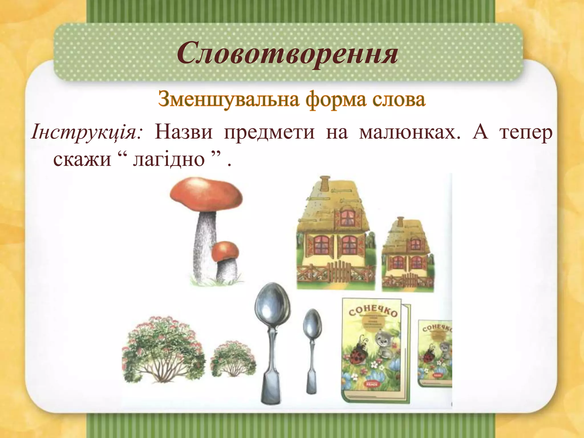 Словотворення
Інструкція: Назви предмети на малюнках. А тепер
скажи “ лагідно ” .
 