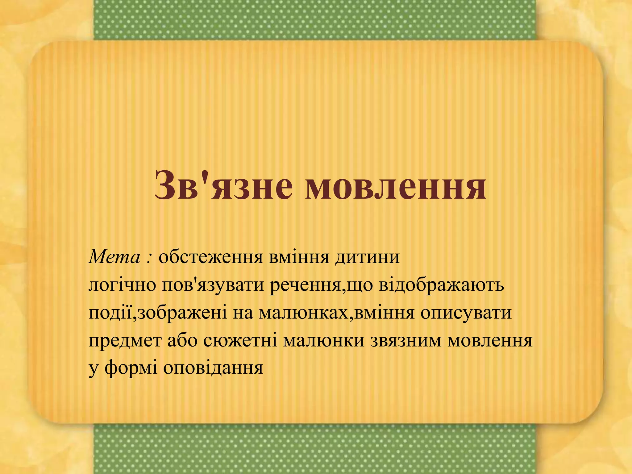 Зв'язне мовлення
Мета : обстеження вміння дитини
логічно пов'язувати речення,що відображають
події,зображені на малюнках,вміння описувати
предмет або сюжетні малюнки звязним мовлення
у формі оповідання
 