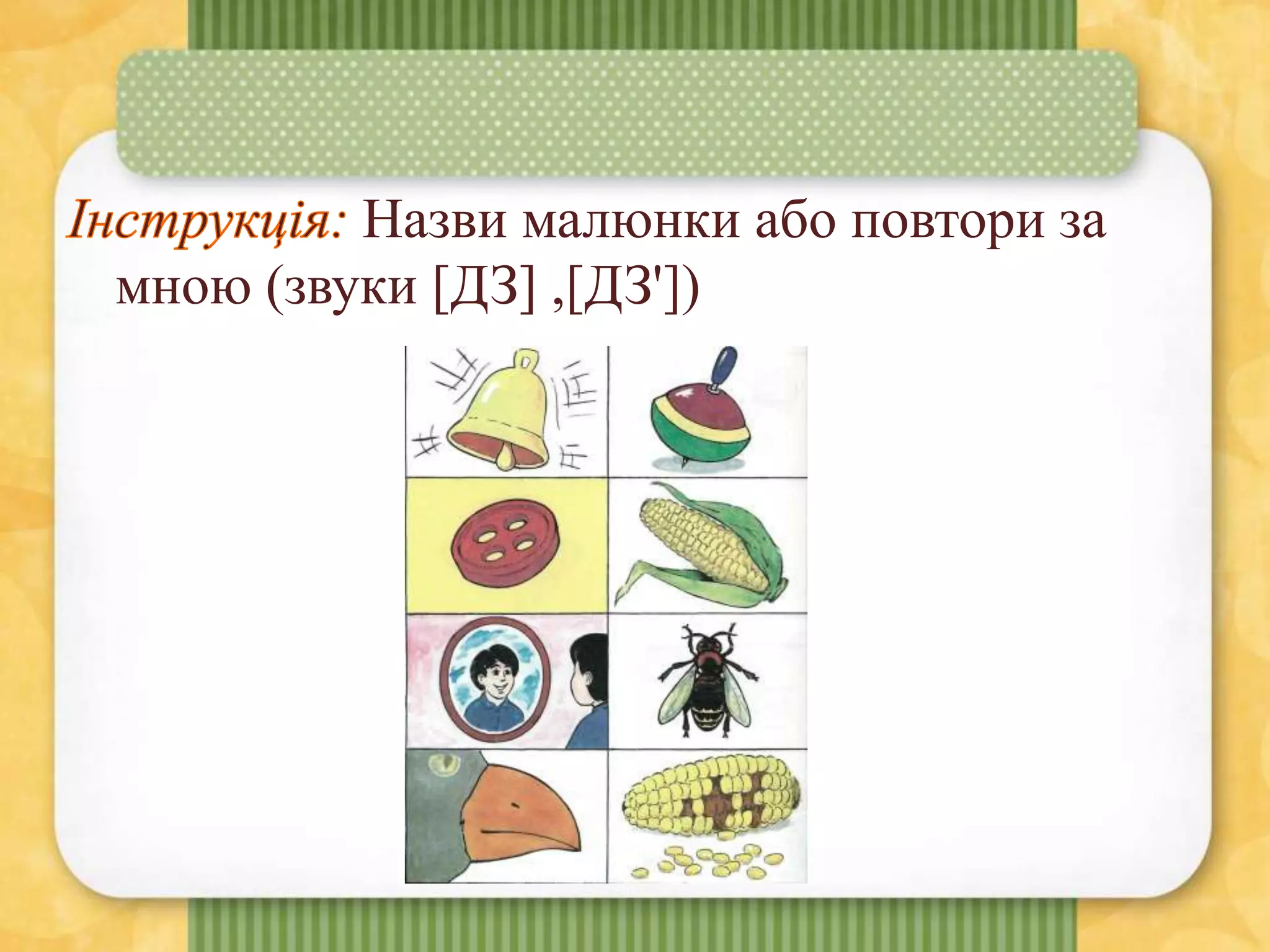 Назви малюнки або повтори за
мною (звуки [ДЗ] ,[ДЗ'])
 