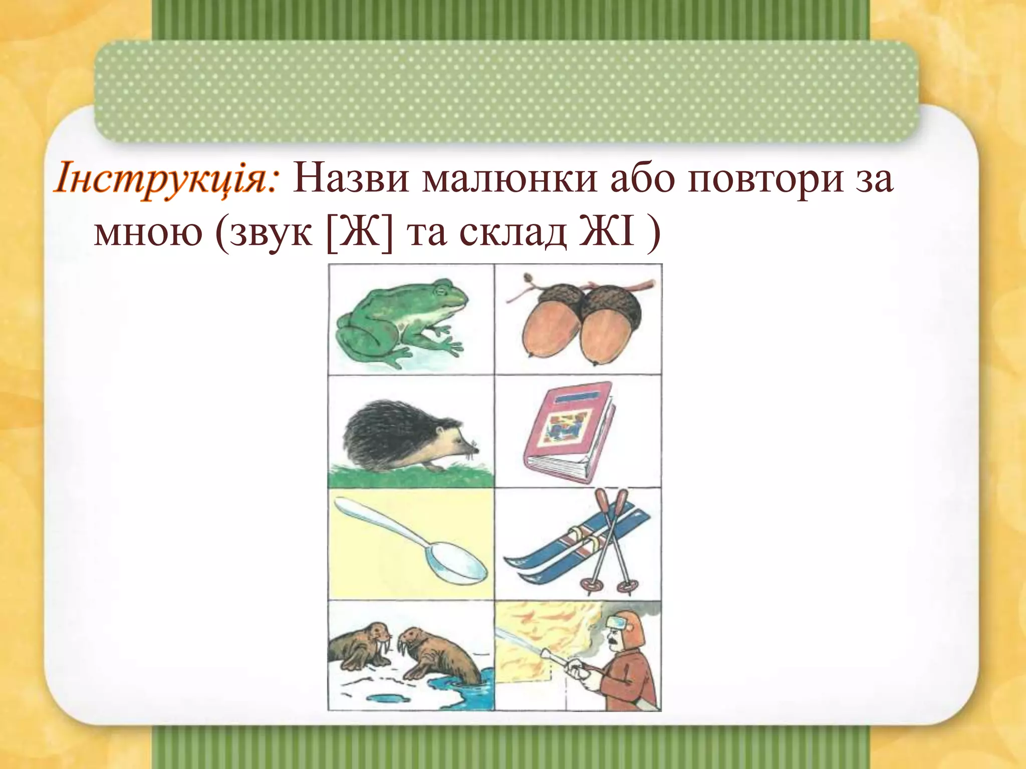 Назви малюнки або повтори за
мною (звук [Ж] та склад ЖІ )
 