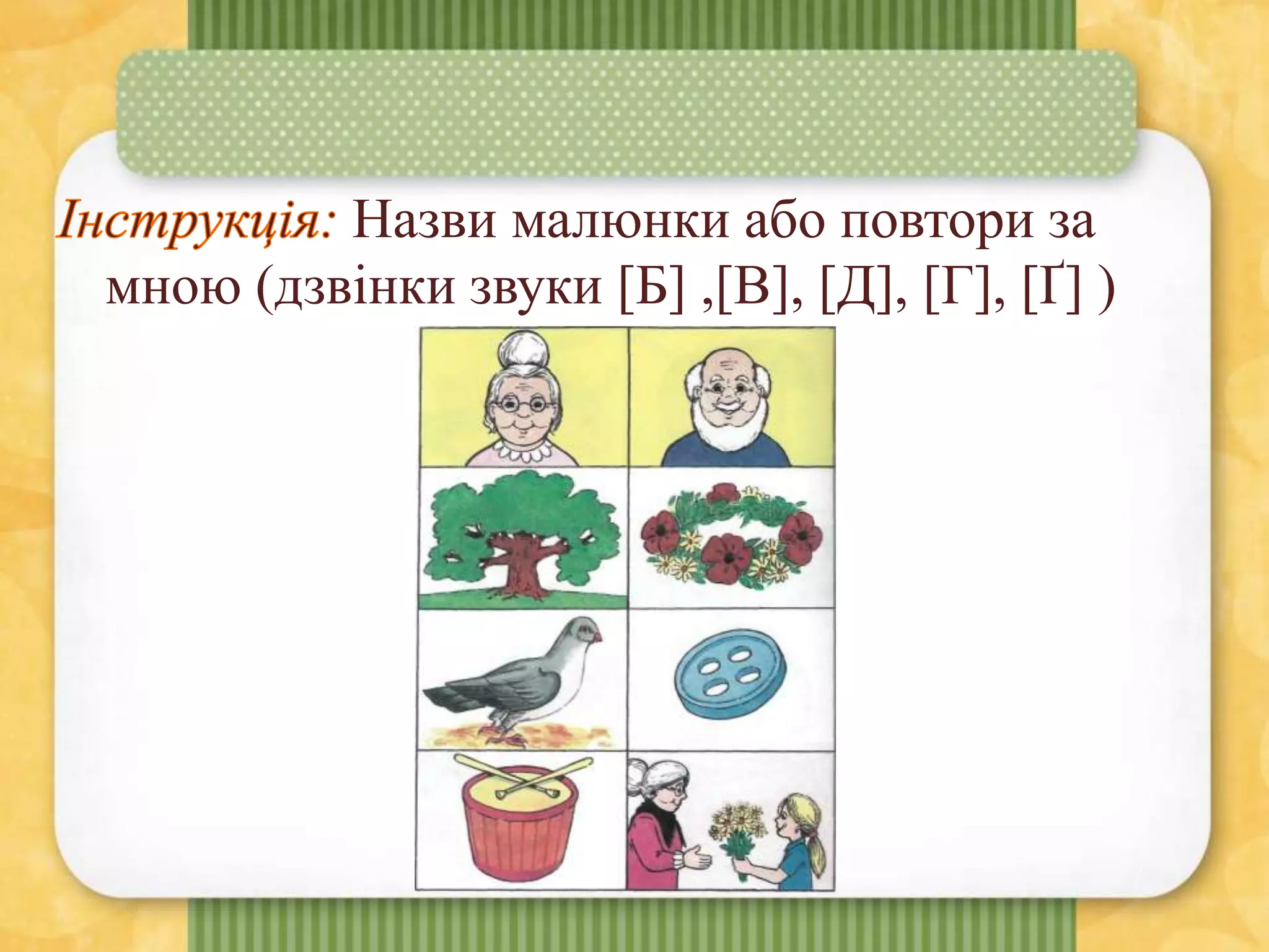 Назви малюнки або повтори за
мною (дзвінки звуки [Б] ,[В], [Д], [Г], [Ґ] )
 