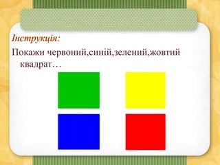 Покажи червоний,синій,зелений,жовтий
квадрат…
 