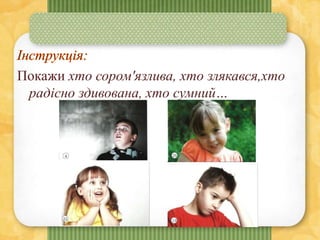 Покажи хто сором'язлива, хто злякався,хто
радісно здивована, хто сумний…
 