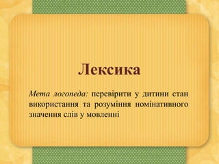 Лексика
Мета логопеда: перевірити у дитини стан
використання та розуміння номінативного
значення слів у мовленні
 
