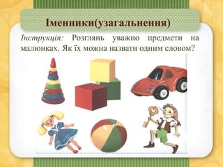 Іменники(узагальнення)
Інструкція: Розглянь уважно предмети на
малюнках. Як їх можна назвати одним словом?
 