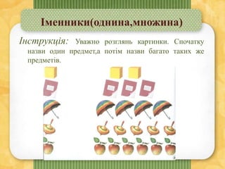 Іменники(однина,множина)
Інструкція: Уважно розглянь картинки. Спочатку
назви один предмет,а потім назви багато таких же
предметів.
 