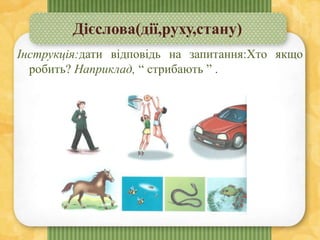 Дієслова(дії,руху,стану)
Інструкція:дати відповідь на запитання:Хто якщо
робить? Наприклад, “ стрибають ” .
 