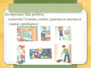 Інструкція:Що робить
хлопчик?(спить,снідає,грається,миється
,читає,прибирає)
 