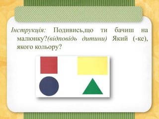 Інструкція: Подивись,що ти бачиш на
малюнку?(відповідь дитини) Який (-ке),
якого кольору?
 