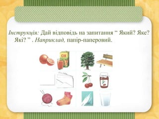 Інструкція: Дай відповідь на запитання “ Який? Яке?
Які? ” . Наприклад, папір-паперовий.
 