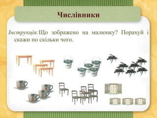 Числівники
Інструкція:Що зображено на малюнку? Порахуй і
скажи по скільки чого.
 