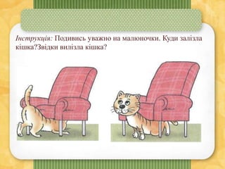 Інструкція: Подивись уважно на малюночки. Куди залізла
кішка?Звідки вилізла кішка?
 