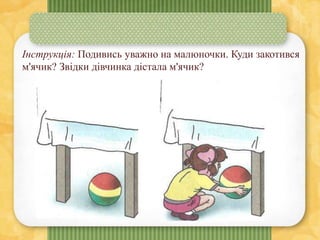 Інструкція: Подивись уважно на малюночки. Куди закотився
м'ячик? Звідки дівчинка дістала м'ячик?
 
