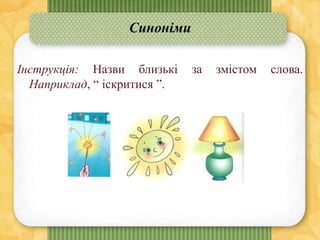 Синоніми
Інструкція: Назви близькі за змістом слова.
Наприклад, “ іскритися ”.
 