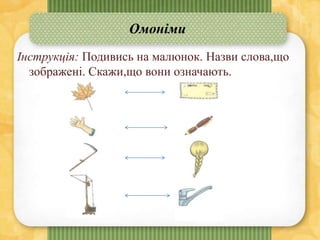 Омоніми
Інструкція: Подивись на малюнок. Назви слова,що
зображені. Скажи,що вони означають.
 